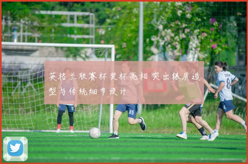 英格兰联赛杯奖杯亮相 突出银质造型与传统细节设计