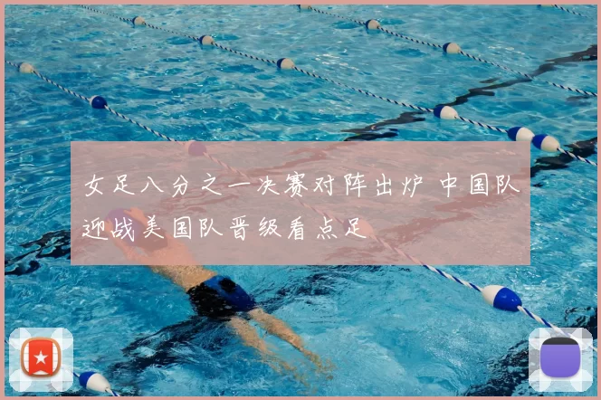 女足八分之一决赛对阵出炉 中国队迎战美国队晋级看点足