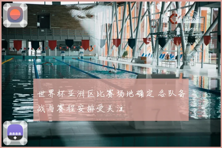 世界杯亚洲区比赛场地确定 各队备战与赛程安排受关注