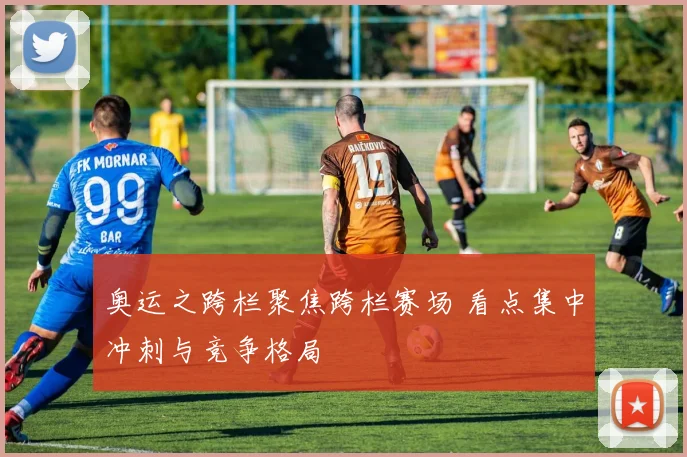 奥运之跨栏聚焦跨栏赛场 看点集中冲刺与竞争格局