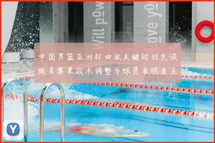 中国男篮亚洲杯回放关键时刻失误致负赛果战术调整与球员表现看点