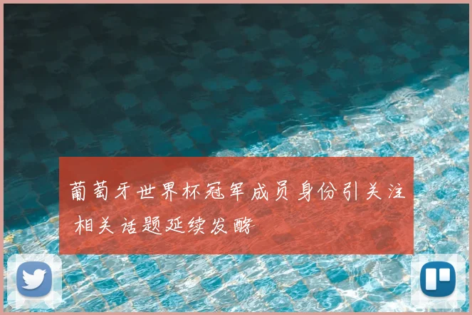 葡萄牙世界杯冠军成员身份引关注 相关话题延续发酵