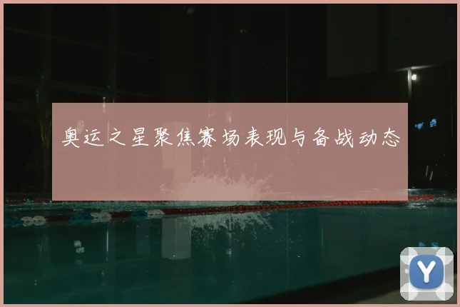奥运之星聚焦赛场表现与备战动态