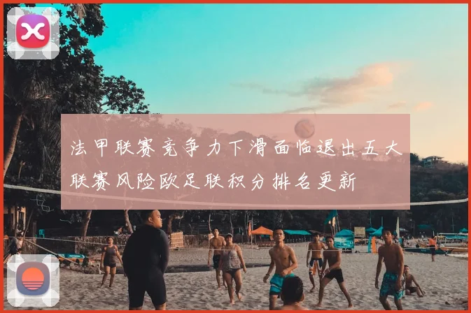 法甲联赛竞争力下滑面临退出五大联赛风险欧足联积分排名更新