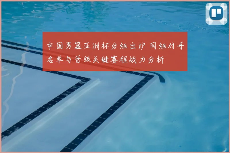 中国男篮亚洲杯分组出炉 同组对手名单与晋级关键赛程战力分析