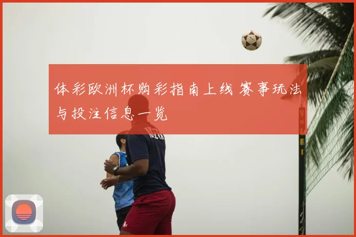 体彩欧洲杯购彩指南上线 赛事玩法与投注信息一览