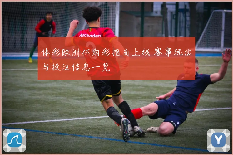 体彩欧洲杯购彩指南上线 赛事玩法与投注信息一览