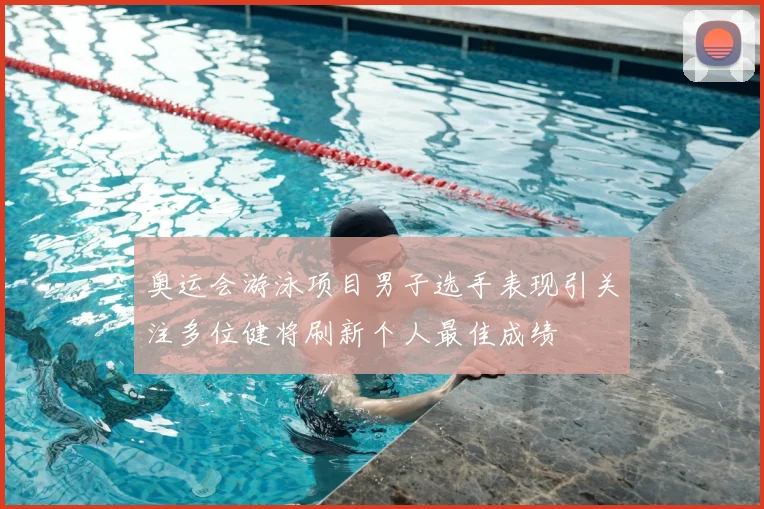 奥运会游泳项目男子选手表现引关注多位健将刷新个人最佳成绩
