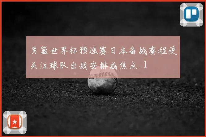 男篮世界杯预选赛日本备战赛程受关注球队出战安排成焦点_1