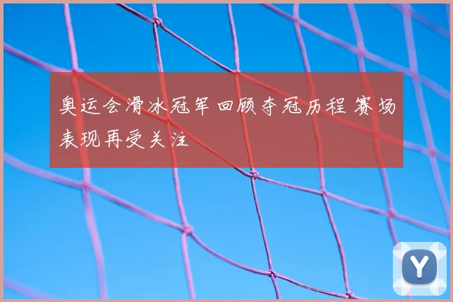 奥运会滑冰冠军回顾夺冠历程 赛场表现再受关注