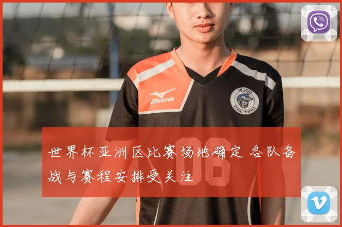 世界杯亚洲区比赛场地确定 各队备战与赛程安排受关注