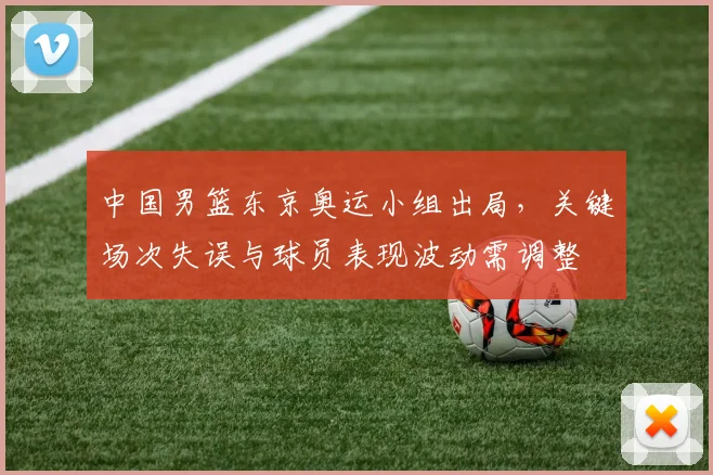 中国男篮东京奥运小组出局，关键场次失误与球员表现波动需调整