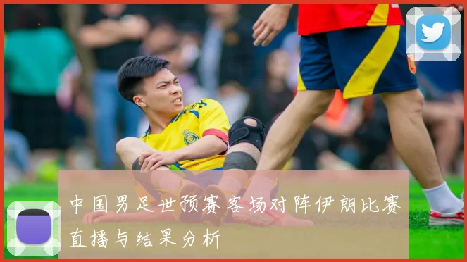 中国男足世预赛客场对阵伊朗比赛直播与结果分析