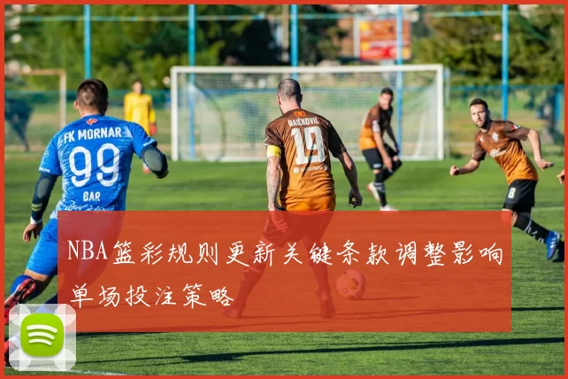 NBA篮彩规则更新关键条款调整影响单场投注策略