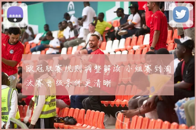 欧冠联赛规则调整解读 小组赛到淘汰赛晋级条件更清晰