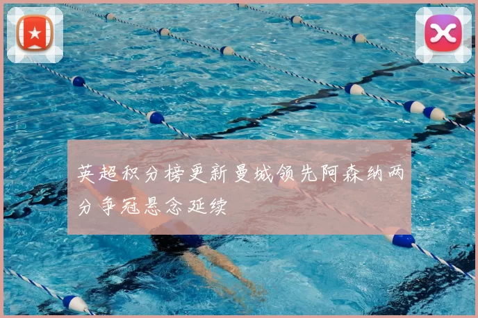 英超积分榜更新曼城领先阿森纳两分争冠悬念延续