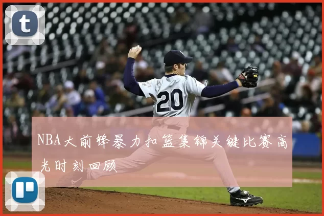NBA大前锋暴力扣篮集锦关键比赛高光时刻回顾