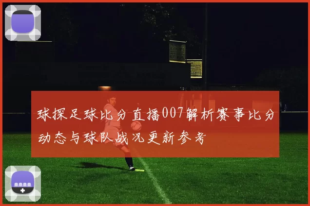 球探足球比分直播007解析赛事比分动态与球队战况更新参考