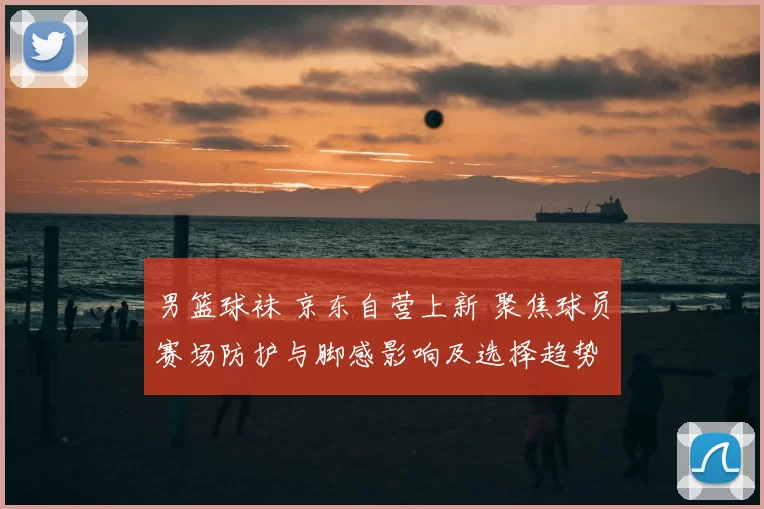 男篮球袜 京东自营上新 聚焦球员赛场防护与脚感影响及选择趋势