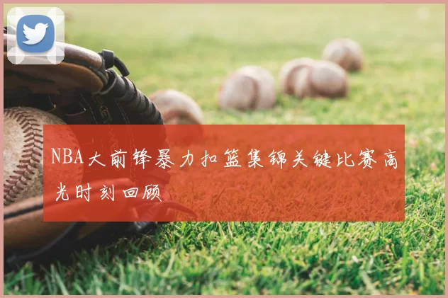 NBA大前锋暴力扣篮集锦关键比赛高光时刻回顾