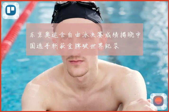东京奥运会自由泳决赛成绩揭晓中国选手斩获金牌破世界纪录