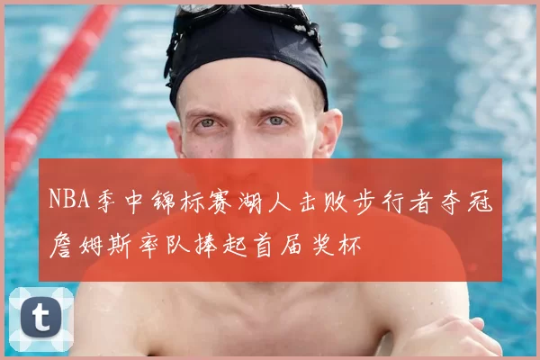 NBA季中锦标赛湖人击败步行者夺冠詹姆斯率队捧起首届奖杯