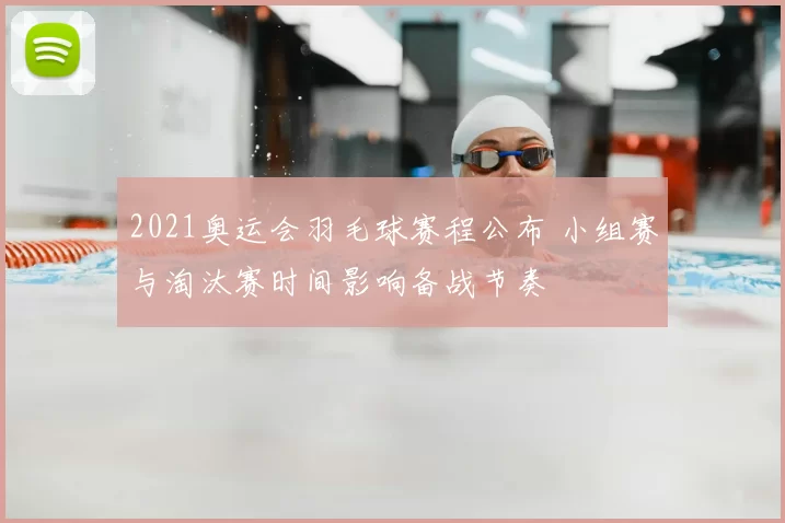 2021奥运会羽毛球赛程公布 小组赛与淘汰赛时间影响备战节奏