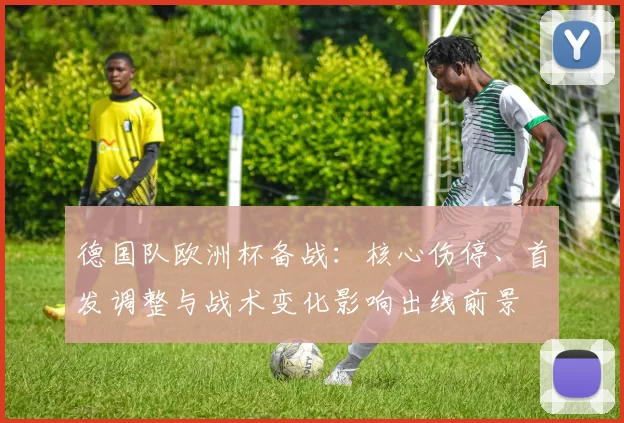 德国队欧洲杯备战:核心伤停、首发调整与战术变化影响出线前景