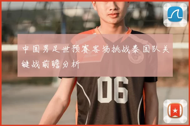 中国男足世预赛客场挑战泰国队关键战前瞻分析