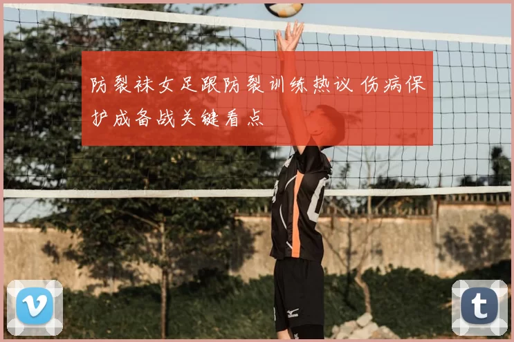 防裂袜女足跟防裂训练热议 伤病保护成备战关键看点