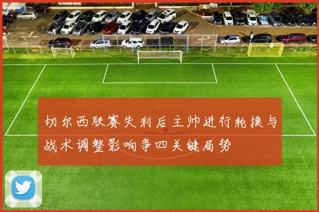 切尔西联赛失利后主帅进行轮换与战术调整影响争四关键局势