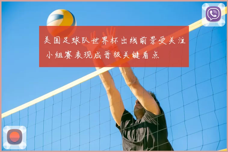 美国足球队世界杯出线前景受关注 小组赛表现成晋级关键看点