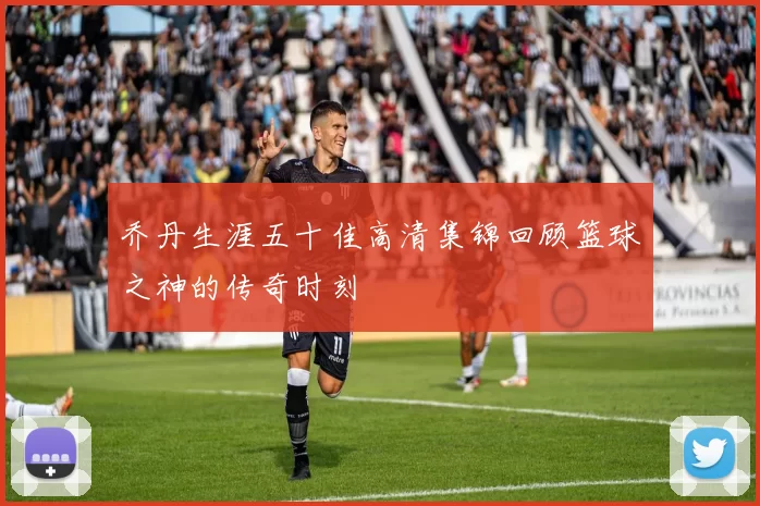 乔丹生涯五十佳高清集锦回顾篮球之神的传奇时刻