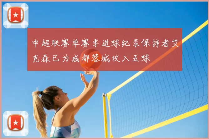 中超联赛单赛季进球纪录保持者艾克森已为成都蓉城攻入五球