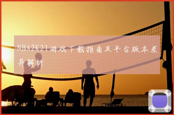 NBA2K21游戏下载指南及平台版本差异解析