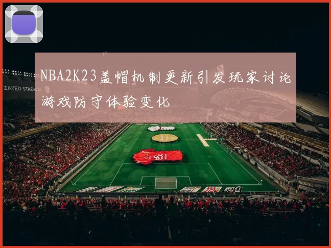 NBA2K23盖帽机制更新引发玩家讨论游戏防守体验变化