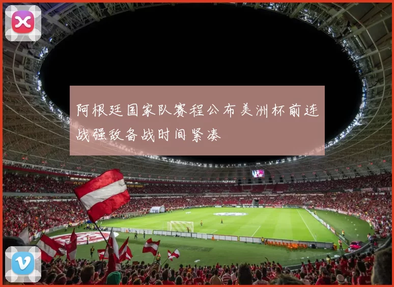 阿根廷国家队赛程公布美洲杯前连战强敌备战时间紧凑