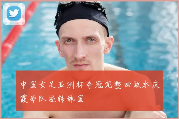 中国女足亚洲杯夺冠完整回放水庆霞率队逆转韩国