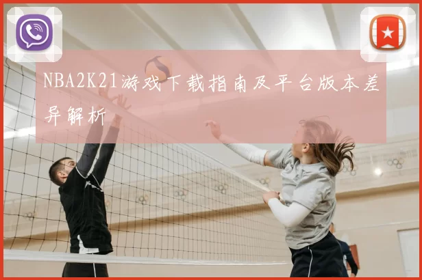 NBA2K21游戏下载指南及平台版本差异解析