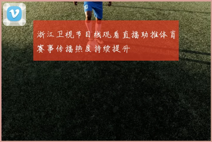 浙江卫视节目线观看直播助推体育赛事传播热度持续提升