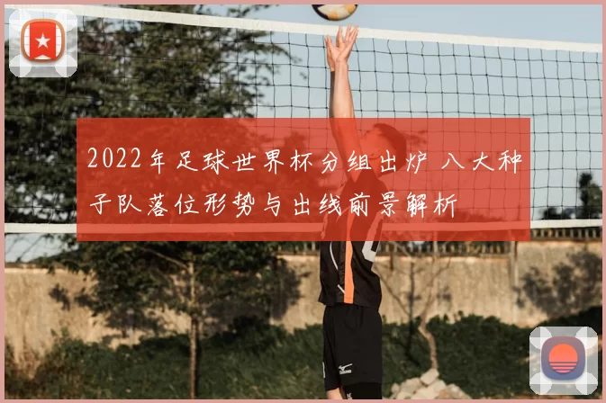 2022年足球世界杯分组出炉 八大种子队落位形势与出线前景解析