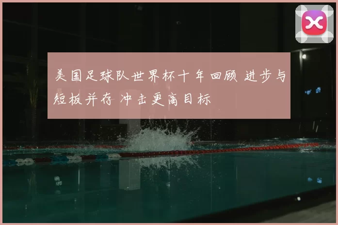 美国足球队世界杯十年回顾 进步与短板并存 冲击更高目标