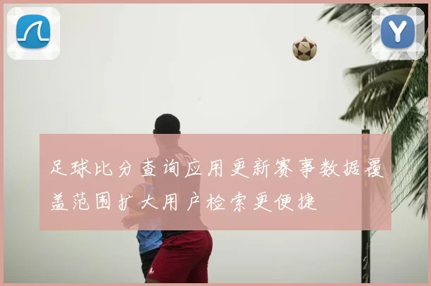 足球比分查询应用更新赛事数据覆盖范围扩大用户检索更便捷