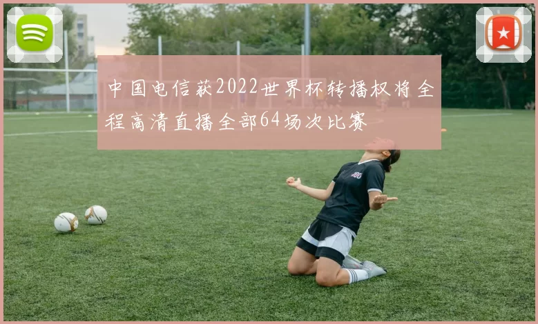 中国电信获2022世界杯转播权将全程高清直播全部64场次比赛