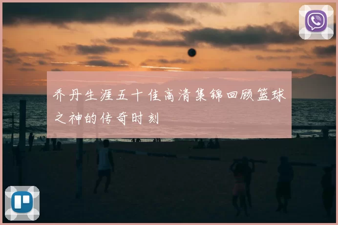 乔丹生涯五十佳高清集锦回顾篮球之神的传奇时刻