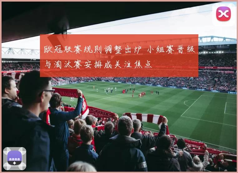 欧冠联赛规则调整出炉 小组赛晋级与淘汰赛安排成关注焦点