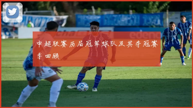 中超联赛历届冠军球队及其夺冠赛季回顾