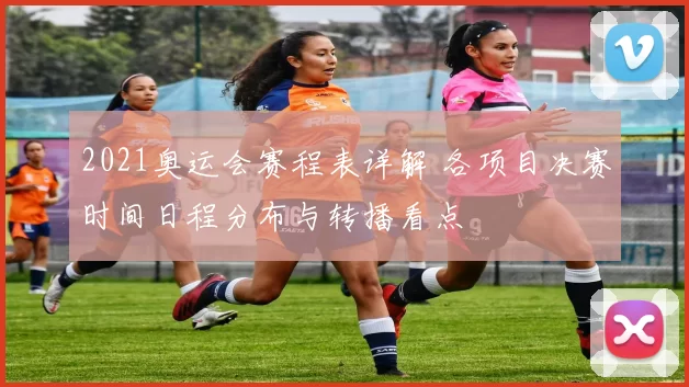 2021奥运会赛程表详解 各项目决赛时间日程分布与转播看点