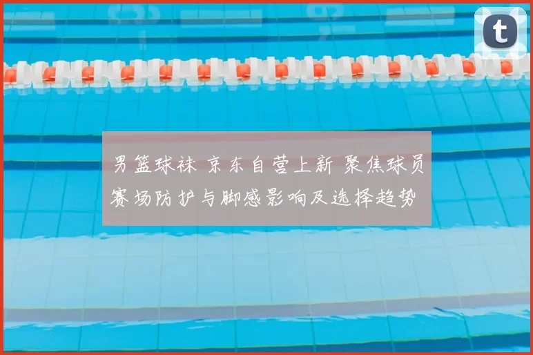 男篮球袜 京东自营上新 聚焦球员赛场防护与脚感影响及选择趋势