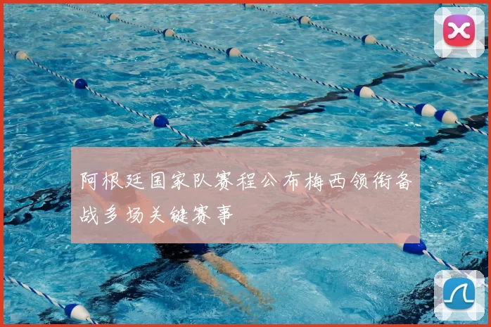 阿根廷国家队赛程公布梅西领衔备战多场关键赛事